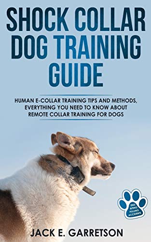 Shock Collar Dog Training Guide: Human E-collar Training Tips and Methods, Everything You Need to Know About Remote Collar Training for Dogs